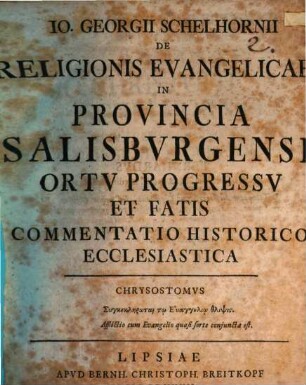 Io. Georgii Schelhornii De religionis evangelicae in provincia Salisburgensi ortu progressu et fatis commentatio historico-ecclesiastica