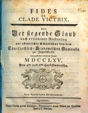 Fides Ex Clade Victrix, Oder Der siegende Glaub nach erlittener Niederlag : auf offentlicher Schaubühne von dem Churfürstlich-Academischen Gymnasio zu Jngolstadt vorgestellet in dem Jahr MDCCLXV. Den 4ten. und 6ten. Herbstmonaths