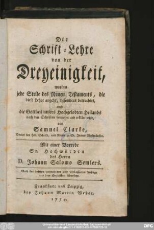 Die Schrift-Lehre von der Dreyeinigkeit : worinn jede Stelle des Neuen Testaments, die diese Lehre angeht, besonders betrachtet, und die Gottheit unsers Hochgelobten Heilands nach den Schriften bewiesen und erklärt wird