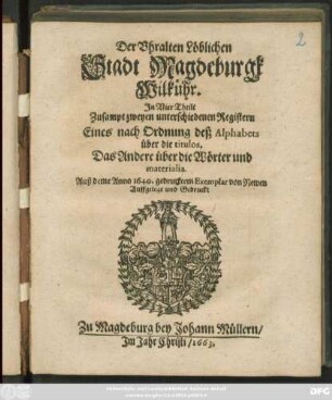 Der Uhralten Löblichen Stadt Magdeburgk Wilkühr : In Vier Theile Zusampt zweyen unterschiedenen Registern Eines nach Ordnung deß Alphabets über die titulos. Das Andere über die Wörter und materialia ; [... geschehen unnd publiciret/ Sonnabends vor Exaudi, den 25. Maii, Anno Christi, 1639.]