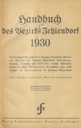 1930: Handbuch des Bezirks Zehlendorf : vollständiges Verzeichnis der Straßen, Behörden, Vereine und Personen der Ortsteile Zehlendorf, Schlachtensee, Nikolassee, Wannsee (Albrechts-Theerosen, Eule, Kohlhasenbrück, Steinstücken, Klein-Glienicke usw.) und Dahlem, nebst Angabe der Telefonanschlüsse im Personen-Verzeichnis : unter Benutzung authentischen Materials herausgegeben
