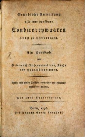 Gründliche Anweisung alle nur denkbare Conditoreywaaren selbst zu verfertigen : Ein Handbuch zum Gebrauch für Hausmütter, Köche und Haushälterinnen ; Mit zwei Kupfertafeln