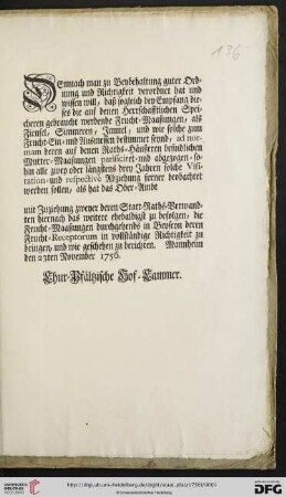 Demnach man zu Beybehaltung guter Ordnung und Richtigkeit verordnet hat und wissen will, daß sogleich bey Empfang dieses die auf denen Herrschafftlichen Speicheren gebraucht werdende Frucht-Maaßungen, als Firnsel, Simmeren, Immel, und wie solche zum Frucht-Ein- und Ausmessen bestimmet seynd, ad normam deren auf denen Raths-Häußeren befindlichen Mutter-Maaßungen parificiret- und abgezogen- ... : Mannheim den 23ten November 1756