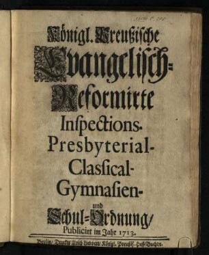 Königl. Preußische Evangelisch-Reformirte Inspections- Presbyterial- Classical- Gymnasien- und Schul-Ordnung : Publicirt im Jahr 1713
