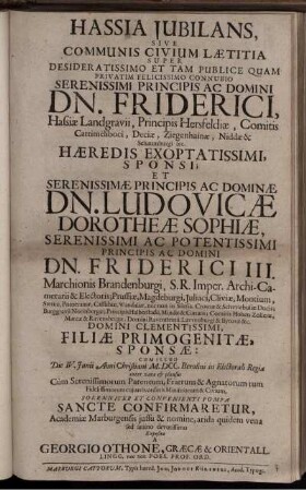 Hassia Iubilans, Sive Communis Civium Laetitia Super Desideratissimo Et Tam Publice Quam Privatim Felicissimo Connubio ... Dn. Friderici, Hassiae Landgravii, Principis Hersfeldiae ... Haeredis Exoptatissimi, Sponsi; et ... Dn. Ludovicae Dorotheae Sophiae ... Dn. Friderici III. Marchionis Brandenburgi ... Domini Clementissimi, Filiae Primogenitae, Sponsae: Cum Illud Die IV. Iunii Anni Christiani M.DCC. Berolini in Electorali Regia inter vota & plausus Cum Serenissimorum Parentum, Fratrum & Agnatorum ... Solenniter Et Convenienti Pompa Sancte Confirmaretur, Academiae Marburgensis iussu & nomine, arida quidem vena sed animo devotissimo