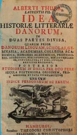 Alberti Thura Idea historiae litterariae Danorum : in duas partes divisa, quarum prior Danorum linguam, scholas, gymnasia, academias ... breviter recenset ; posterior studiorum in Dania per 2 fere secula posteriora originem progressum et fata complectitur