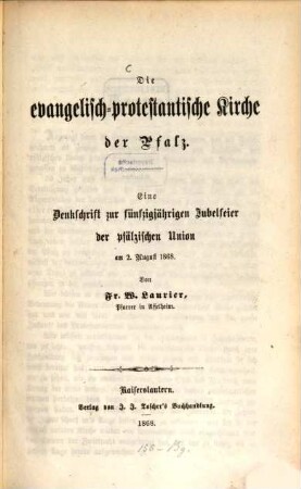 Die evangelisch-protestantische Kirche der Pfalz : Eine Denkschrift zur fünfzigjährigen Jubelfeier der pfälzischen Union am 2. August 1868. Von Fr. W. Laurier
