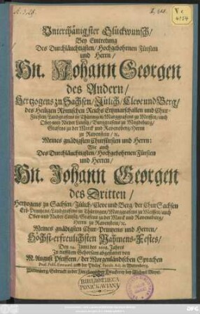 Unterthänigster Glückwunsch/ Bey Eintretung Des Durchläuchtigsten ... Fürsten und Herrn/ Hn. Johann Georgen des Andern/ Hertzogens zu Sachsen ... und Chur-Fürsten ... Wie auch ... Hn. Johann Georgen des Dritten/ Hertzogens zu Sachsen ... der ChurSachsen Erb-Printzens ... Höchst-erfreulichsten Nahmens-Festes/ Den 24. Iunii des 1668. Jahres