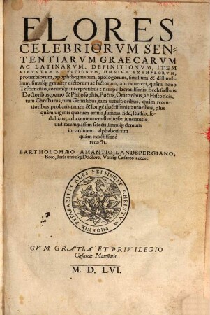 Flores Celebriorvm Sententiarvm Graecarvm Ac Latinarvm, Definitionvm, Item Virtvtvm Et Vitiorvm, Omnivm Exemplorvm, prouerbiorum, apophthegmatum, apologorum, similium & dissimilium, simulq[ue] grauiter dictorum ac factorum : tam ex ueteri, ... tam uetustioribus, ... autoribus, ... selecti, simulq[ue] demum in ordinem alphabeticum quàm exactissimè redacti