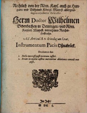 Rechtlich von der Röm. Kays. auch zu Hungarn und Böheimb Königl. Mayest. allergnädigstes erfordertes Bedencken. Herrn Doctor Wilhelmen Bidenbachen in Demingen ... Reichs-Hoffraths. Ad Articul. 8. §. de indagand.rat. Instrumentum Pacis Oßnabrück : Deciduntur duo 1. Nulla interesse posse in totum cassari. 2. Etiam in multis casibus moratorias dilationes concedi non posse