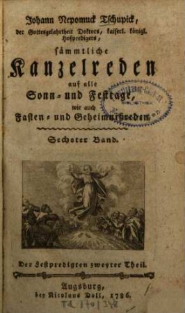 Johann Nepomuck Tschupick, der Gottesgelahrtheit Doktors, kaiserl. königl. Hofpredigers, sämmtliche Kanzelreden auf alle Sonn- und Festtage, wie auch Fasten- und Geheimnißreden, Sechster Band. Der Festpredigten zweyter Theil