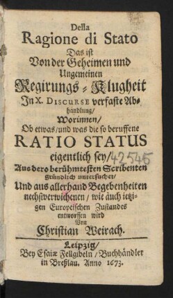 Della Ragione di Stato Das ist Von der Geheimen und Ungemeinen Regirungs-Klugheit : In X. Discurse verfaste Abhandlung/ Worinnen/ Ob etwas/ und was die so beruffene Ratio Status eigentlich sey