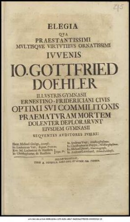 Elegia Qva Praestantissimi Mvltisqve Virtvtibvs Ornatissimi Ivvenis Io. Gottfried Doehler Illvstris Gymnasii Ernesto-Fridericiani Civis Optimi Svi Commilitonis Praematvram Mortem Dolenter Deplorarvnt Eivsdem Gymnasii Seqventes Avditores Pvblici : Henr. Michael Gnüge, Ienensis. Io. Ludouicus Voit, Regiom. Francus. Ern. Iul. Ludouicus de Hanstein Io. Christophorus de Hanstein Equ. Fr. Io. Andreas Vogt, Hildburghusanus. Io. Christophorus Poppo, Hildburghusanus. Io. Michael Diezel, Nouiomagensis. Io. Andreas Leonhard, Schmalcaldensis