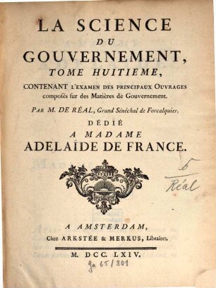 La Science Du Gouvernement : Ouvrage De Morale, De Droit Et De Politique, qui contient les principes du commandement & de l'obéissance ; où l'on réduit toutes les matieres de Gouvernement en un corps unique, entier dans chacune de ses parties & où l'on explique les droits & les devoirs des Souverains, ceux des Sujets, ceux de tous les Hommes, en quelque situation qu'ils se trouvent, 8. Contenant L'Examen Des Principaux Ouvrages composés sur des Matières de Gouvernement