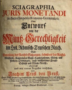 Sciagraphia Juris Monetandi in Sacro Imperio Romano-Germanico, Oder Entwurf von der Müntz-Gerechtigkeit im Heil. Römisch-Teutschen Reich : Nach Anleitung der Reichs-Satzungen, besonders der Reichs-Abschiede, Kayserlichen Wahl-Capitulationen, Müntz und Policey-Ordnungen, auch verschiedneer Creyß-Schlüsse und Müntz-Recesse...