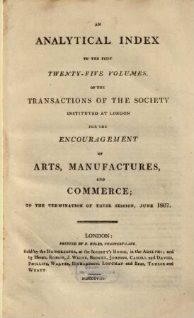 An analytical index to the ... Volumes of the transactions of the Society instituted at London for the Encouragement of Arts, Manufactures, and Commerce ..., [1]. ... to the first twenty-five volumes ...