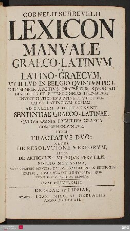Cornelii Schrevelii lexicon manvale Graeco-Latinvm et Latino-Graecvm : Vt Illvd In Belgio Qvintvm Prodiit Semper Avctivs, Praesertim Qvod Ad Dialectos Et Etymologicas Thematvm Investigationes Attinet ; Vt Et Vocabvl. Latinorvm Copiam. Ad Calcem Adiectae Svnt Sententiae Graeco-Latinae, Qvibvs Omnia Primitiva Graeca Comprehendvntvr