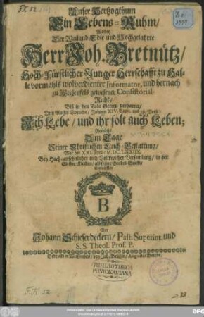 Unser Hertzogthum Ein Lebens-Ruhm : Wobey Der ... Herr Joh. Bretnütz Hoch-Fürstlicher Junger Herrschafft zu Halle vormahls wolverdienter Informator, und zu Weißenfels gewesener Consistorial-Raht/ Biß in den Todt Getreu verharret/ Dem Macht-Spruche/ Johann XIV. Capit. und 19. Verse: Ich Lebe/ und ihr solt auch Leben; Gemäß/ Am Tage Seiner Christlichen Leich-Bestattung/ War der XXI. April/ M.DC.LXXIIX. Bey ... Volckreicher Versamlung/ in der Closter-Kirchen/ als seiner Grabes-Grufft/ Entworffen
