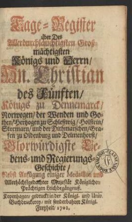 Tage-Register über Des Allerdurchläuchtigsten Großmächtigsten Königs und Herrn, Hn. Christian des Fünften, Königs zu Dennemarck, Norwegen, der Wenden und Gothen, ... Glorwürdigste Lebens- und Regierungs-Geschichte