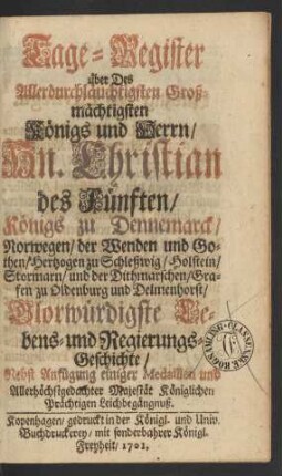 Tage-Register über Des Allerdurchläuchtigsten Großmächtigsten Königs und Herrn, Hn. Christian des Fünften, Königs zu Dennemarck, Norwegen, der Wenden und Gothen, ... Glorwürdigste Lebens- und Regierungs-Geschichte