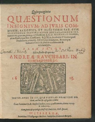1: Quinquaginta Quaestionum Insignium, Ad Iuris Communis, Saxonici, Et Electoris Sax. Constitutionum Provincialium Declarationem Pertinentium, quarum pleraeq[ue] ex ... Michaelis Teuberi, olim Electorum Sax. Consiliarii ... Adversariis desumptae, & excerptae sunt, accuratius & plenius tractatarum & resolutarum Pars ... : Cum Summariis, & duplici Indice, uno quaestionum, altero rerum & verborum