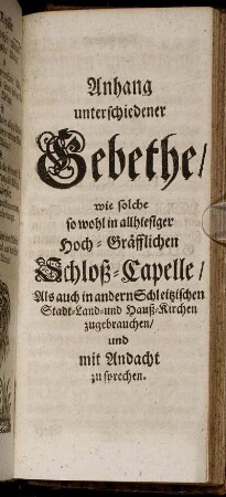 Anhang unterschiedener Gebethe/ wie solche so wohl in allhiesiger Hoch-Gräfflichen Schloß-Capelle/ Als auch in andern Schleitzischen Stadt- Land- und Hauß-Kirchen zugebrauchen/ und mit Andacht zu sprechen.