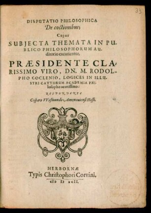 DISPUTATIO PHILOSOPHICA || De coctionibus;|| Cujus || SUBJECTA THEMATA IN PU-||BLICO PHILOSOPHORUM AU-||ditorio excutientur,|| PRAESIDENTE ... || DN. M. RODOL-||PHO GOCLENIO, LOGICES IN ILLU-||STRI CATTORUM ACADEMIA PHI-||losopho acutissimo:|| RESPONDENTE || Casparo VVasmundo Amenauiensi Hasso.||