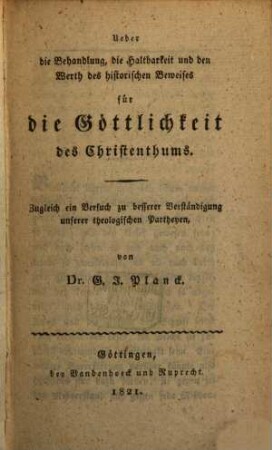 Ueber die Behandlung, die Haltbarkeit und der Werth des historischen Beweises für die Göttlichkeit des Christenthums : zugleich ein Versuch zu besserer Verständigung unserer theologischen Partheyen