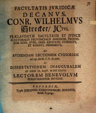 Facvltatis Jvridicae Decanvs, Conr. Wilhelmvs Strecker, JCtvs, ... Ad Avdiendam Lectionem Cvrsoriam ad L. cap. dilecti. 6. X. de judic. Et Dissertationem Inauguralem Ad Diem IX. Maji, MDCCXXXVII. Lectorem Benevolvm Perhvmaniter Invitat