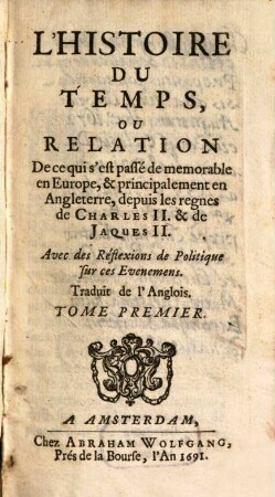 Histoire Du Temps, Ou Relation De ce qui s'est passé de memorable en Europe, & principalement en Angleterre, depuis les regnes de Charles II. & de Jaques II. : Avec des Réflexions de Politique sur ces Evenemens. 1