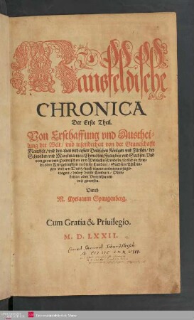 1: Mansfeldische Chronica : von der Erschaffung und Austheilung der Welt, und insonderheit von der Graueschafft Mansfelt vnd den alten vnd ersten Deutschen Koenigen vnd Fuersten der Schwaben vnd Marckmannen Cherusken Francken vnd Sachsen. Vnd von gemeinen Polittischen vnd Weltlichen hendeln so sich in Friede oder Kriegsleufften in dieser Landart Sachsen Thueringen vnd am Hartz auch etwan anderswo zugetragen dabey dieser Landart Oberkeiten oder Vnterthanen mit gewesen.