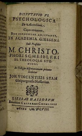 Disputatio VI. Psychologica De Accretione / ... In Academia Giessena Sub Praesidio M. Christophori Scheibleri ... In Collegio disputationum privato tuebitur Joh. Vincentius Stam Gleipurgensis Nassovius.