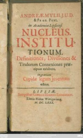 Andreae. Mylii. I. U. D. & Prof. Publ. in Academia Lipsiensi Nucleus. Institutionum : Definitiones, Divisiones & Titulorum Connexiones praecipuas exhibens, in gratiam Cupidae legum iuventutis editus
