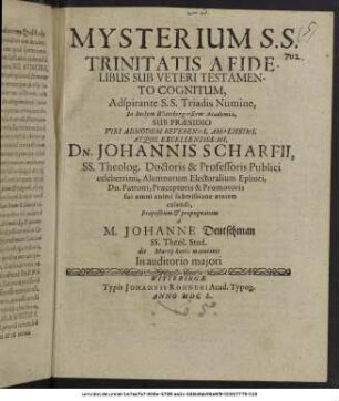 Mysterium S.S. Trinitatis A Fidelibus Sub Veteri Testamento Cognitum, Adspirante S.S. Triadis Numine ... Sub Praesidio ... Dn. Johannis Scharfii, SS. Theolog. Doctoris & Professoris Publici celeberrimi ... Propositum & propugnatum a M. Johanne Deutschman SS. Theol. Stud. die Martii horis matutinis In auditorio maiori