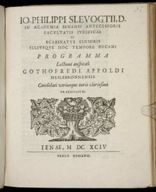 Io. Philippi Slevogtii, D. In Academia Ienensi Antecessoris Facultatis Iuridicae Ac Scabinatus Senioris Illiusque Hoc Tempore Decani Programma Lectioni auspicali Gothofredi Appoldi Heilsbronnensis Candidati utriusque iuris clarissimi Praemissum : [P.P. in Academia Ienensi die XXVIII Octobris MDCXCIV.]