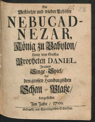 Der Gestürtzte und wieder Erhöhte Nebucadnezar, König zu Babylon/ Unter dem Grossen Propheten Daniel : In einem Singe-Spiel/ Auf dem grossen Hamburgischen Schau-Platze/ vorgestellet. Im Jahr/ 1709.
