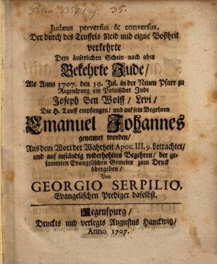 Judaeus perversus & conversus, Der durch des Teuffels Neid und eigne Boßheit verkehrte, Dem äußerlichen Schein nach aber Bekehrte Jude, Als Anno 1707. den 19. Jul. in der Neuen Pfarr zu Regenspurg ein Polnischer Jude, Joseph Ben Wolff, Levi, Die H. Tauff empfangen, und auf sein Begehren Emanuel Johannes genennet worden, Aus dem Wort der Wahrheit Apoc. III, 9. betrachtet ...