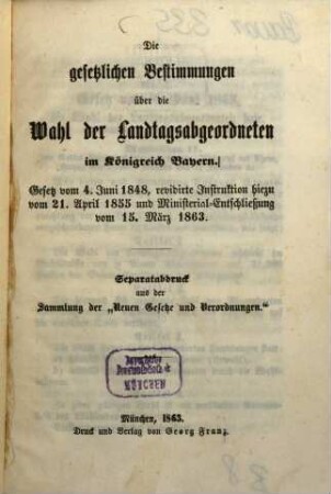 Die gesetzlichen Bestimmungen über die Wahl der Landtagsabgeordneten im Königreich Bayern : Ges. u. 4. Juni 1848, reg. Instr. hinzu u. 21. April 1855 u. Min.-Entschl. vom 15. März 1863
