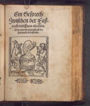 Ein Gesprech/|| Zwischen der Faß=||nacht vnd Hans Sachsen.|| Den nutz vnd eygenschafft der || Faßnacht betreffende.||
