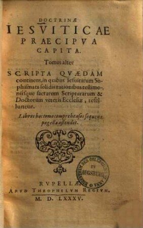 Doctrinae Jesuitarum praecipua capita, 2. Scripta quaedam continens, in quibus Jesuitarum sophismata soli dis rationibus testimoniisque ... refelluntur. - 1585. - 229, 862, 48 S.
