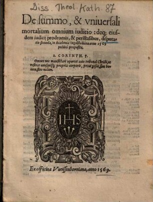 De summo, & vniuersali mortalium omnium iudicio, deq[ue] eiusdem iudicij prodromis, & peristasibus, disputatio secunda : in Academia Ingolstadiana anno 1569 publice proposita 2. Corinth. 5. ...
