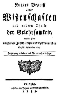 Kurzer Begriff aller Wißenschaften und andern Theile der Gelehrsamkeit, worin jeder nach seinem Inhalt, Nuzen und Vollkommenheit kürzlich beschrieben wird