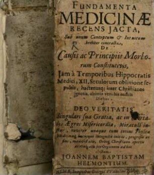 Fundamenta Medicinae Recens Iacta : Sub unum Conceptum & Intuitum breviter contracta, De Causis ac Principiis Morborum Constitutivis, Iam a Temporibus Hippocratis Medici, XII. Seculorum oblivione sepultis, hactenusq[ue] inter Christianos ignotis, ultimis vero his nostris Diebus ...