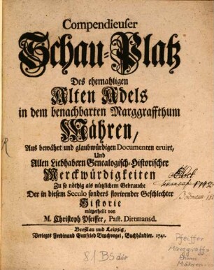 Compendieuser Schau-Platz Des ehemaligen Alten Adels in dem benachbarten Marggraffthum Mähren : Aus bewährt und glaubwürdigen Documenten eruirt, Und Allen Liebhabern Genealogisch-Historischer Merckwürdigkeiten Zu so nöthig als nützlichem Gebrauche Der in diesem Seculo sonders florirender Geschlechter Historie