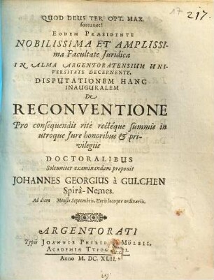 Eodem Praesidente Nobilissima Et Amplissima Facultate Iuridica In Alma Argentoratensium Universitate Decernente, Disputationem Hanc Inauguralem De Reconventione Pro consequendis rite recteque summis in utroque Iure honoribus & privilegiis Doctoralibus Solenniter examinandam proponit Johannes Georgius a Gulchen Spira-Nemes. : Ad diem ... Septembris ...