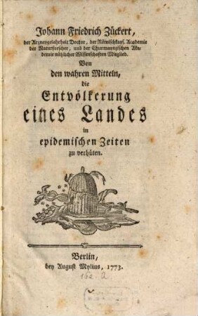 Johann Friedrich Zückert, der Arzneygelahrheit Doctor, der Römischkays. Academie der Naturforscher, und der Churmaynzischen Academie nützlicher Wissenschaften Mitglied. Von den wahren Mitteln, die Entvölkerung eines Landes in epidemischen Zeiten zu verhüten