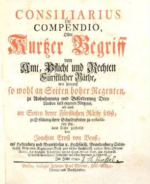 Consiliarius In Compendio Oder: Kurtzer Begriff von Amt, Pflicht und Rechten Fürstlicher Räthe : wie hierauf so wohl an Seiten hoher Regenten, zu Aufnehmung und Beförderung Dero Landen und eigenen Nutzens, als auch an Seiten derer Fürstlichen Räthe selbst, zu Erfüllung ihrer Schuldigkeiten zu reflectiren sey