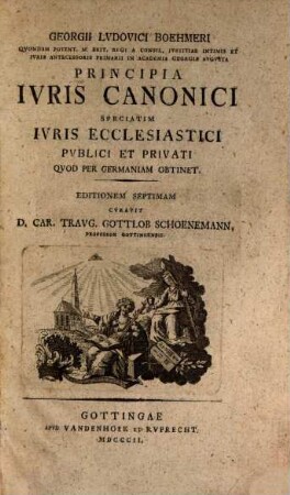 Georgii Lvdovici Boehmeri Qvondam Potent. M. Brit. Regi A Consil. Ivstitiae Intimis Et Ivris Antecessoris Primarii In Academia Georgia Avgvsta Principia Ivris Canonici : Speciatim Ivris Ecclesiastici Pvblici Et Privati Qvod Per Germaniam Obtinet