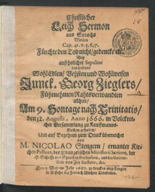Christlicher Leich Sermon aus Syrachs Worten Cap. 41. v. 5, 6, 7. Fürchte den Tod nicht/ gedencke etc. : Bey ansehnlicher Sepultur des ... Junck. Georg Zieglers/ Führnehmen Rahtsverwandten allhier/ Am 9. Sontage nach Trinitiatis/ den 12. Augusti, Anno 1666. ... zu Kauffmanns-Kirchen gehalten/ Und ... zum Druck überreichet