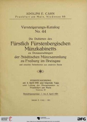Nr. 44: Versteigerungs-Katalog / Adolph E. Cahn: Die Dubletten des Fürstlich Fürstenbergischen Münzkabinetts zu Donaueschingen : der Städtischen Münzsammlung zu Freiburg im Breisgau und einzelne Seltenheiten aus anderem Besitz ; Versteigerung am 4. April 1921 und folgende Tage